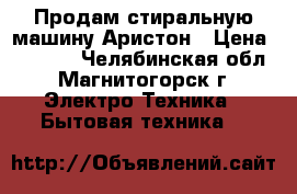 Продам стиральную машину Аристон › Цена ­ 4 500 - Челябинская обл., Магнитогорск г. Электро-Техника » Бытовая техника   